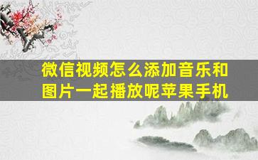 微信视频怎么添加音乐和图片一起播放呢苹果手机