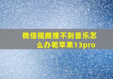 微信视频搜不到音乐怎么办呢苹果13pro