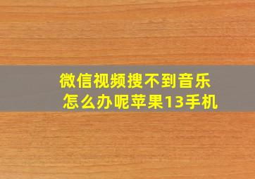 微信视频搜不到音乐怎么办呢苹果13手机