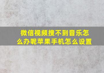 微信视频搜不到音乐怎么办呢苹果手机怎么设置