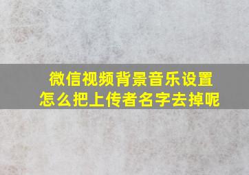 微信视频背景音乐设置怎么把上传者名字去掉呢