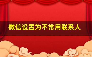 微信设置为不常用联系人