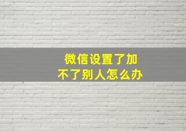 微信设置了加不了别人怎么办