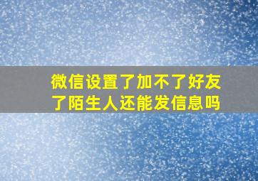 微信设置了加不了好友了陌生人还能发信息吗