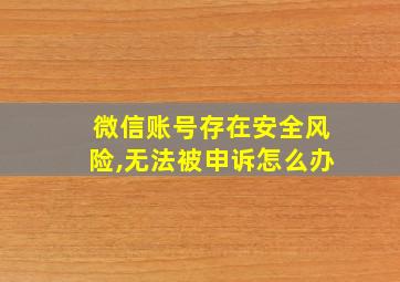 微信账号存在安全风险,无法被申诉怎么办