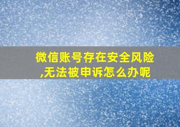 微信账号存在安全风险,无法被申诉怎么办呢