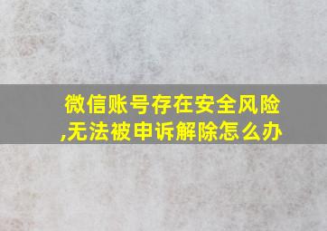 微信账号存在安全风险,无法被申诉解除怎么办