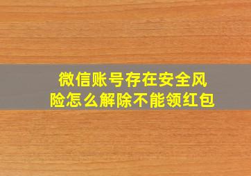 微信账号存在安全风险怎么解除不能领红包