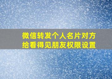 微信转发个人名片对方给看得见朋友权限设置