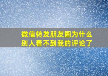 微信转发朋友圈为什么别人看不到我的评论了