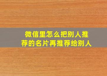 微信里怎么把别人推荐的名片再推荐给别人