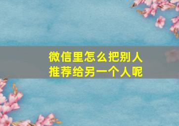 微信里怎么把别人推荐给另一个人呢