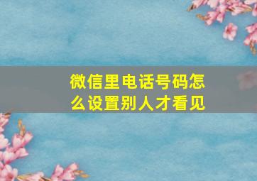 微信里电话号码怎么设置别人才看见