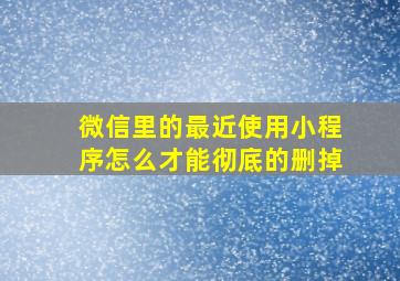 微信里的最近使用小程序怎么才能彻底的删掉