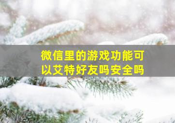 微信里的游戏功能可以艾特好友吗安全吗