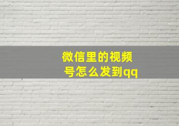 微信里的视频号怎么发到qq