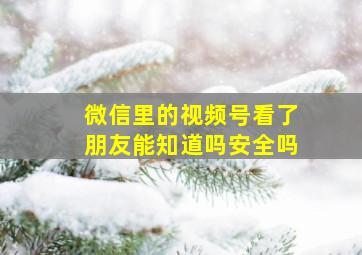 微信里的视频号看了朋友能知道吗安全吗