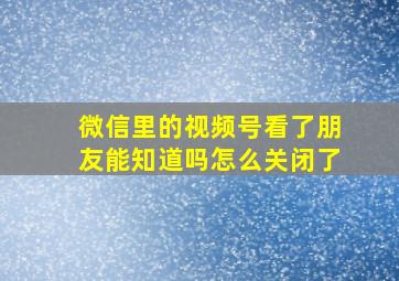 微信里的视频号看了朋友能知道吗怎么关闭了