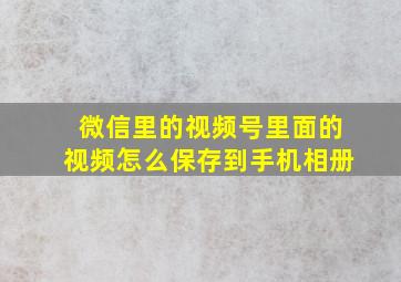 微信里的视频号里面的视频怎么保存到手机相册