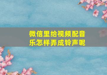 微信里给视频配音乐怎样弄成铃声呢