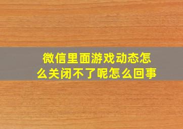 微信里面游戏动态怎么关闭不了呢怎么回事