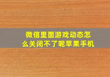 微信里面游戏动态怎么关闭不了呢苹果手机