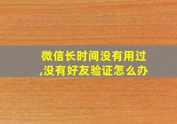 微信长时间没有用过,没有好友验证怎么办