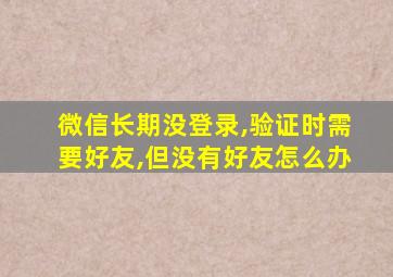 微信长期没登录,验证时需要好友,但没有好友怎么办