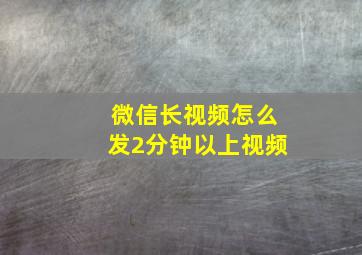 微信长视频怎么发2分钟以上视频