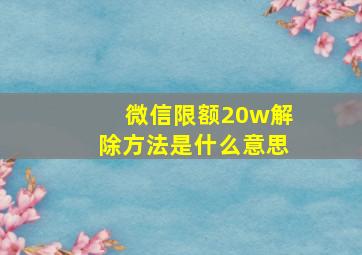 微信限额20w解除方法是什么意思