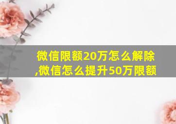 微信限额20万怎么解除,微信怎么提升50万限额