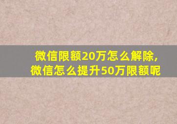 微信限额20万怎么解除,微信怎么提升50万限额呢