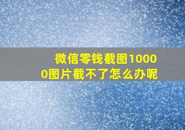 微信零钱截图10000图片截不了怎么办呢