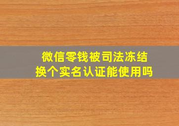 微信零钱被司法冻结换个实名认证能使用吗