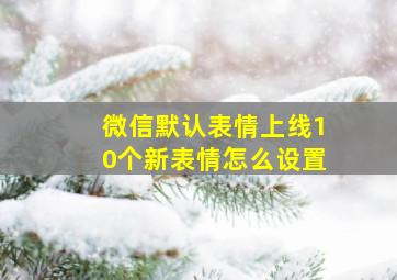 微信默认表情上线10个新表情怎么设置