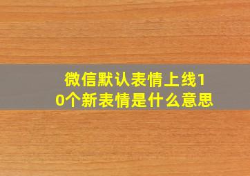 微信默认表情上线10个新表情是什么意思