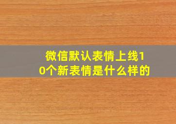 微信默认表情上线10个新表情是什么样的