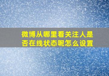 微博从哪里看关注人是否在线状态呢怎么设置