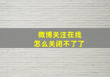 微博关注在线怎么关闭不了了