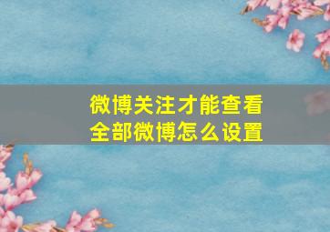 微博关注才能查看全部微博怎么设置