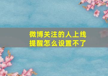 微博关注的人上线提醒怎么设置不了