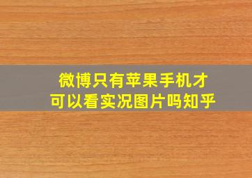 微博只有苹果手机才可以看实况图片吗知乎