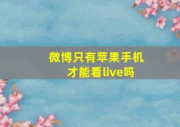 微博只有苹果手机才能看live吗