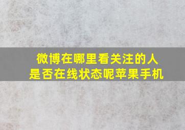 微博在哪里看关注的人是否在线状态呢苹果手机