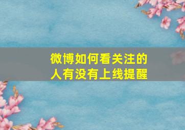 微博如何看关注的人有没有上线提醒