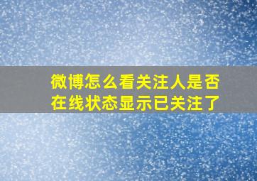 微博怎么看关注人是否在线状态显示已关注了