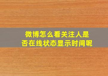 微博怎么看关注人是否在线状态显示时间呢