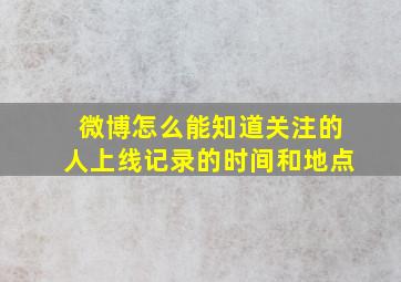 微博怎么能知道关注的人上线记录的时间和地点