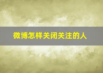 微博怎样关闭关注的人