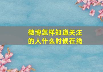 微博怎样知道关注的人什么时候在线